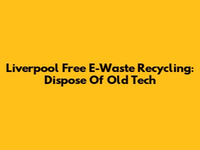 Liverpool Free E-Waste Recycling: Dispose Of Old Tech