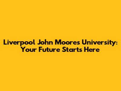 Liverpool John Moores University: Your Future Starts Here