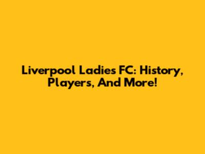 Liverpool Ladies FC: History, Players, And More!