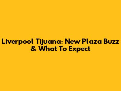 Liverpool Tijuana: New Plaza Buzz & What To Expect