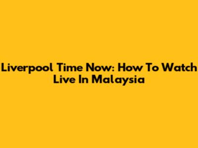 Liverpool Time Now: How To Watch Live In Malaysia
