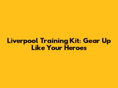 Liverpool Training Kit: Gear Up Like Your Heroes