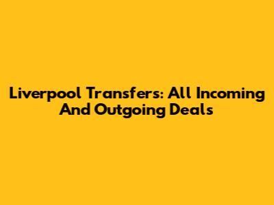 Liverpool Transfers: All Incoming And Outgoing Deals