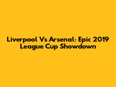 Liverpool Vs Arsenal: Epic 2019 League Cup Showdown