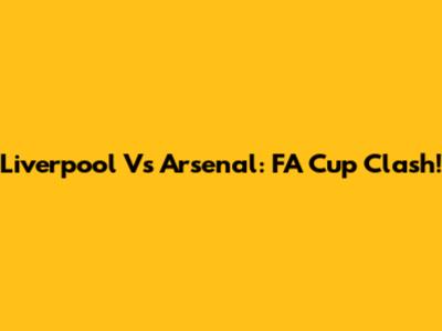 Liverpool Vs Arsenal: FA Cup Clash!