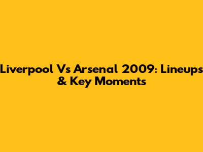 Liverpool Vs Arsenal 2009: Lineups & Key Moments