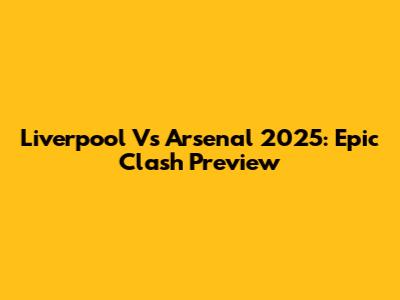 Liverpool Vs Arsenal 2025: Epic Clash Preview