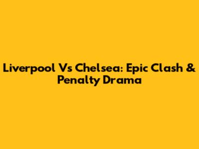 Liverpool Vs Chelsea: Epic Clash & Penalty Drama