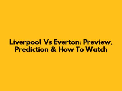 Liverpool Vs Everton: Preview, Prediction & How To Watch