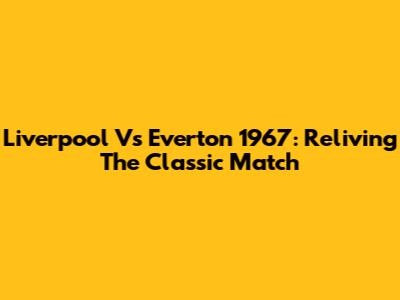 Liverpool Vs Everton 1967: Reliving The Classic Match