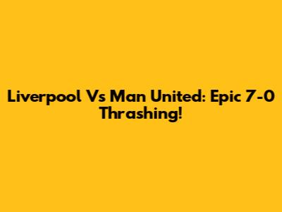 Liverpool Vs Man United: Epic 7-0 Thrashing!