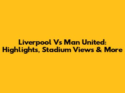 Liverpool Vs Man United: Highlights, Stadium Views & More