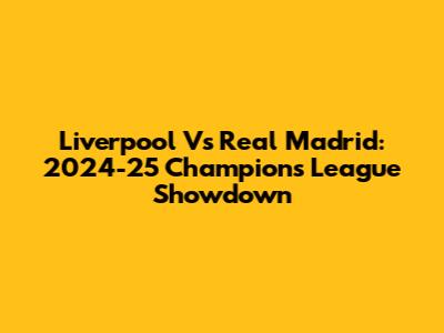 Liverpool Vs Real Madrid: 2024-25 Champions League Showdown