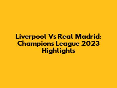 Liverpool Vs Real Madrid: Champions League 2023 Highlights