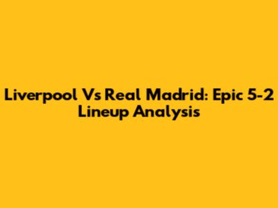 Liverpool Vs Real Madrid: Epic 5-2 Lineup Analysis