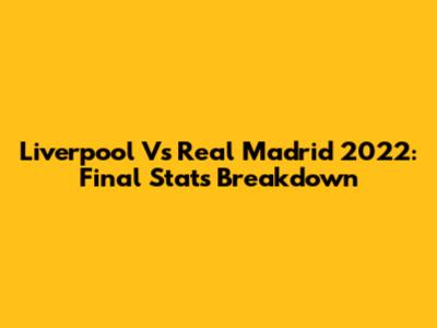 Liverpool Vs Real Madrid 2022: Final Stats Breakdown