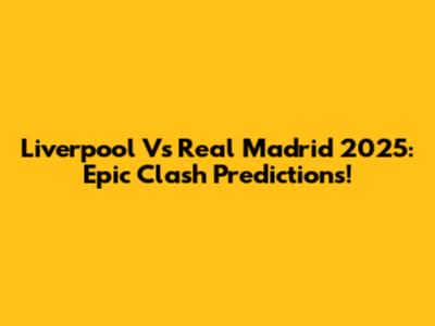 Liverpool Vs Real Madrid 2025: Epic Clash Predictions!