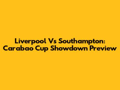 Liverpool Vs Southampton: Carabao Cup Showdown Preview