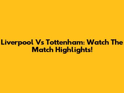 Liverpool Vs Tottenham: Watch The Match Highlights!