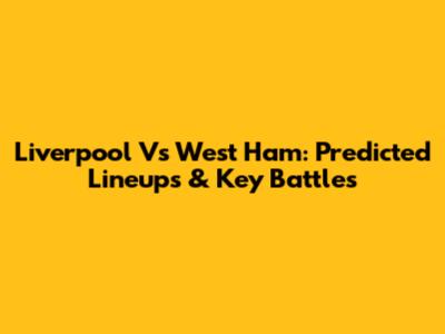 Liverpool Vs West Ham: Predicted Lineups & Key Battles