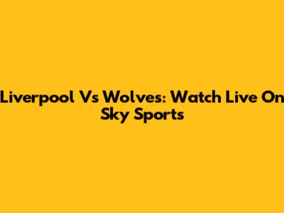 Liverpool Vs Wolves: Watch Live On Sky Sports