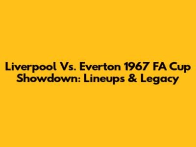 Liverpool Vs. Everton 1967 FA Cup Showdown: Lineups & Legacy