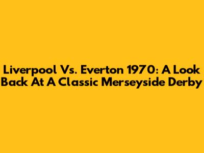 Liverpool Vs. Everton 1970: A Look Back At A Classic Merseyside Derby