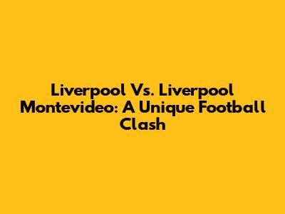 Liverpool Vs. Liverpool Montevideo: A Unique Football Clash