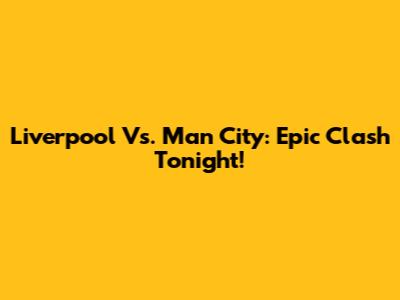 Liverpool Vs. Man City: Epic Clash Tonight!