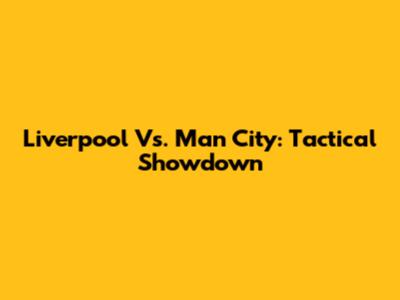 Liverpool Vs. Man City: Tactical Showdown