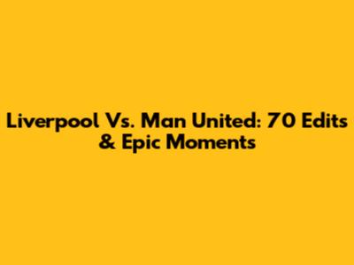 Liverpool Vs. Man United: 70 Edits & Epic Moments