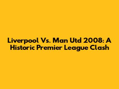 Liverpool Vs. Man Utd 2008: A Historic Premier League Clash