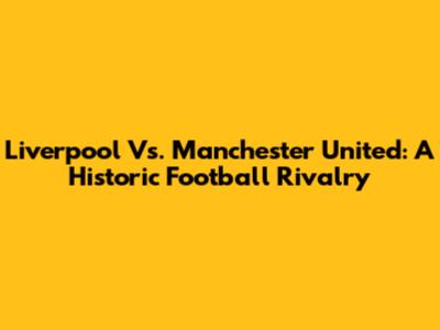 Liverpool Vs. Manchester United: A Historic Football Rivalry