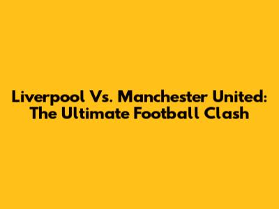 Liverpool Vs. Manchester United: The Ultimate Football Clash