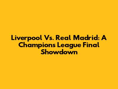 Liverpool Vs. Real Madrid: A Champions League Final Showdown