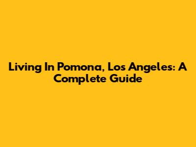 Living In Pomona, Los Angeles: A Complete Guide