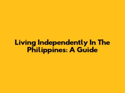 Living Independently In The Philippines: A Guide
