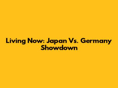 Living Now: Japan Vs. Germany Showdown