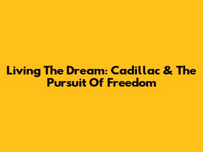 Living The Dream: Cadillac & The Pursuit Of Freedom