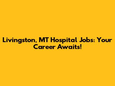 Livingston, MT Hospital Jobs: Your Career Awaits!