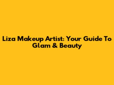 Liza Makeup Artist: Your Guide To Glam & Beauty