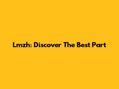 Lmzh: Discover The Best Part