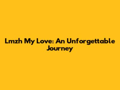 Lmzh My Love: An Unforgettable Journey