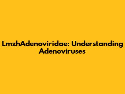LmzhAdenoviridae: Understanding Adenoviruses