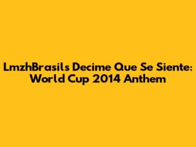 LmzhBrasil's Decime Que Se Siente: World Cup 2014 Anthem