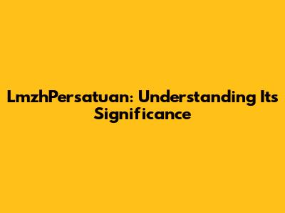 LmzhPersatuan: Understanding Its Significance