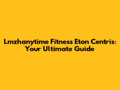 Lmzhanytime Fitness Eton Centris: Your Ultimate Guide