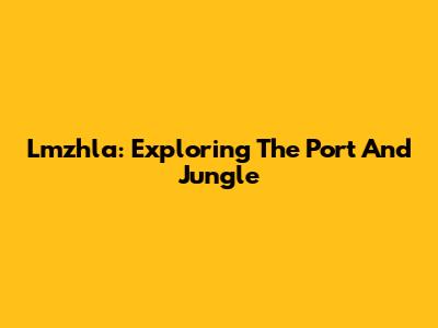 Lmzhla: Exploring The Port And Jungle