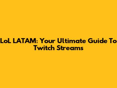 LoL LATAM: Your Ultimate Guide To Twitch Streams