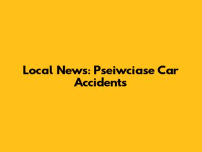 Local News: Pseiwciase Car Accidents